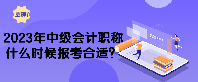 2023年中級(jí)會(huì)計(jì)職稱(chēng)什么時(shí)候報(bào)考合適？