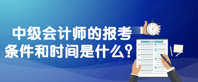 中級(jí)會(huì)計(jì)師的報(bào)考條件和時(shí)間是什么？