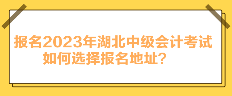 報名2023年湖北中級會計考試如何選擇報名地址？