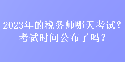 2023年的稅務(wù)師哪天考試？考試時間公布了嗎？