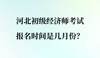 河北初級(jí)經(jīng)濟(jì)師考試報(bào)名時(shí)間是幾月份？