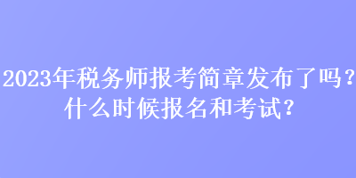 2023年稅務(wù)師報(bào)考簡(jiǎn)章發(fā)布了嗎？什么時(shí)候報(bào)名和考試？