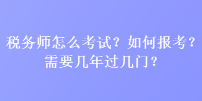 稅務(wù)師怎么考試？如何報(bào)考？需要幾年過幾門？