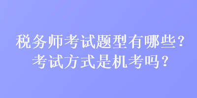 稅務(wù)師考試題型有哪些？考試方式是機(jī)考嗎？