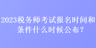 2023稅務(wù)師考試報名時間和條件什么時候公布？