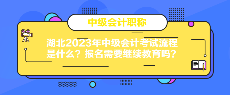 湖北2023年中級會計考試流程是什么？報名需要繼續(xù)教育嗎？