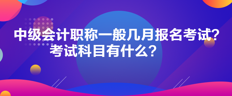 中級會計職稱一般幾月報名考試？考試科目有什么？