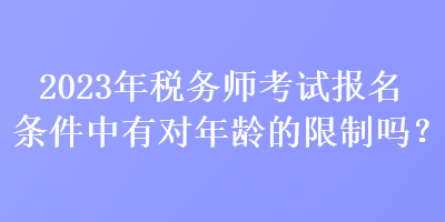 2023年稅務(wù)師考試報(bào)名條件中有對(duì)年齡的限制嗎？