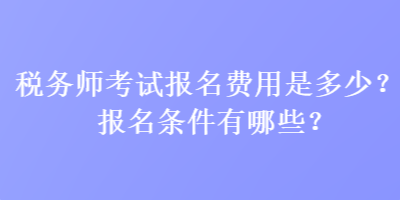 稅務(wù)師考試報名費用是多少？報名條件有哪些？