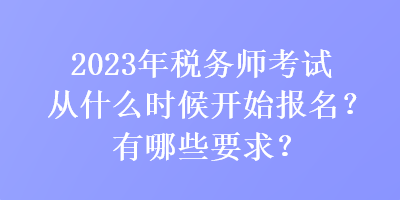 2023年稅務(wù)師考試從什么時(shí)候開始報(bào)名？有哪些要求？