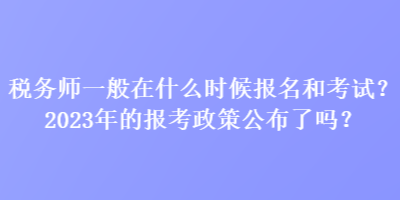 稅務師一般在什么時候報名和考試？2023年的報考政策公布了嗎？