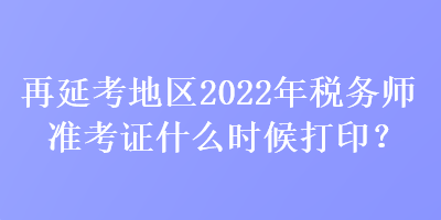 再延考地區(qū)2022年稅務(wù)師準(zhǔn)考證什么時候打?。? suffix=