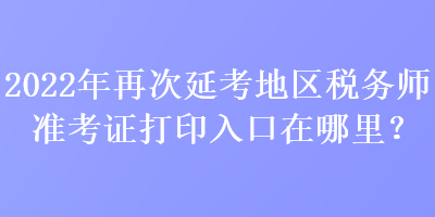 2022年再次延考地區(qū)稅務師準考證打印入口在哪里？