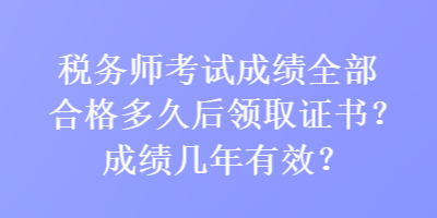 稅務(wù)師考試成績?nèi)亢细穸嗑煤箢I(lǐng)取證書？成績幾年有效？