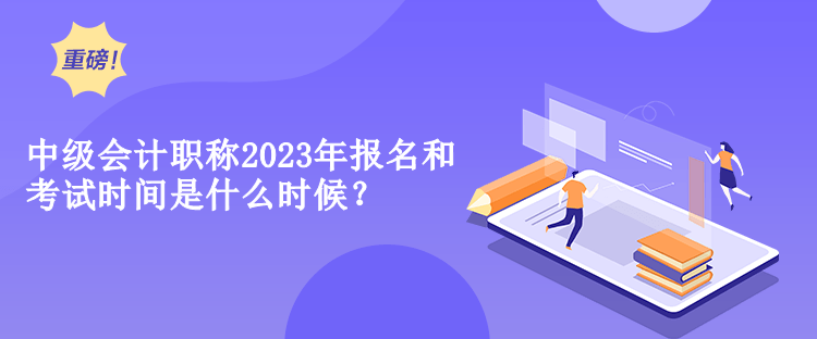 中級(jí)會(huì)計(jì)職稱2023年報(bào)名和考試時(shí)間是什么時(shí)候？