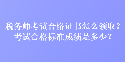 稅務(wù)師考試合格證書怎么領(lǐng)取？考試合格標(biāo)準(zhǔn)成績是多少？