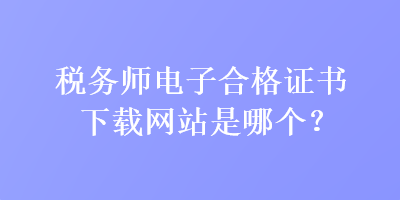 稅務(wù)師電子合格證書(shū)下載網(wǎng)站是哪個(gè)？