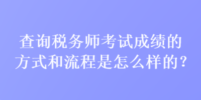 查詢稅務(wù)師考試成績(jī)的方式和流程是怎么樣的？