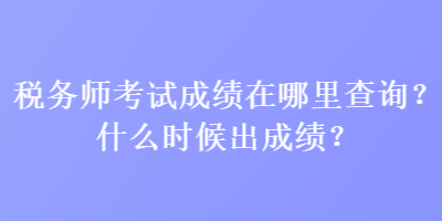 稅務(wù)師考試成績在哪里查詢？什么時候出成績？