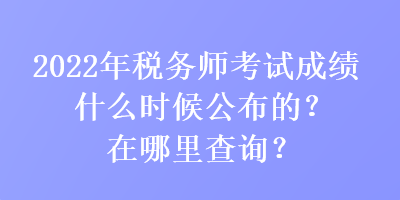 2022年稅務(wù)師考試成績什么時(shí)候公布的？在哪里查詢？