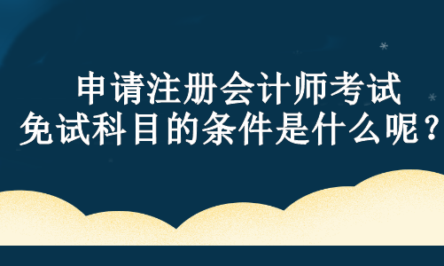 申請注冊會計師考試免試科目的條件是什么呢？