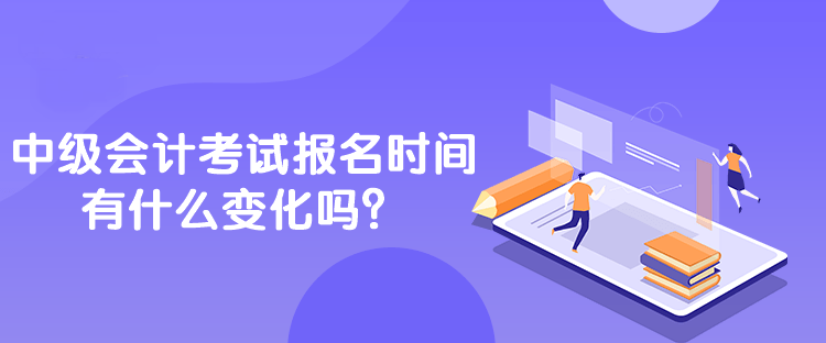 中級會計考試報名時間有什么變化嗎？