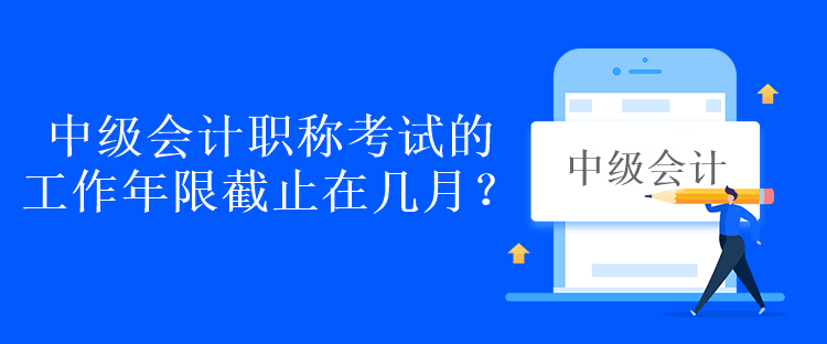 中級會計職稱考試的工作年限截止在幾月？