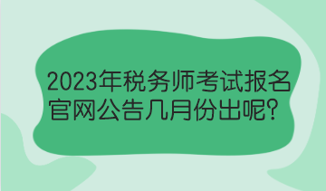 2023年稅務(wù)師考試報(bào)名官網(wǎng)公告幾月份出呢？