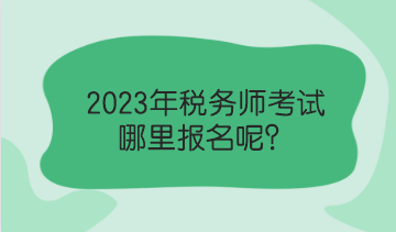 2023年稅務(wù)師考試哪里報(bào)名呢？