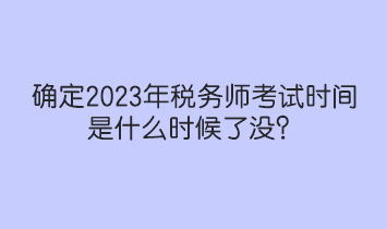 確定2023年稅務(wù)師考試時間是什么時候了沒？人社部和中稅協(xié)提醒！