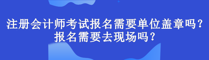 注冊會計師考試報名需要單位蓋章嗎？報名需要去現場嗎？