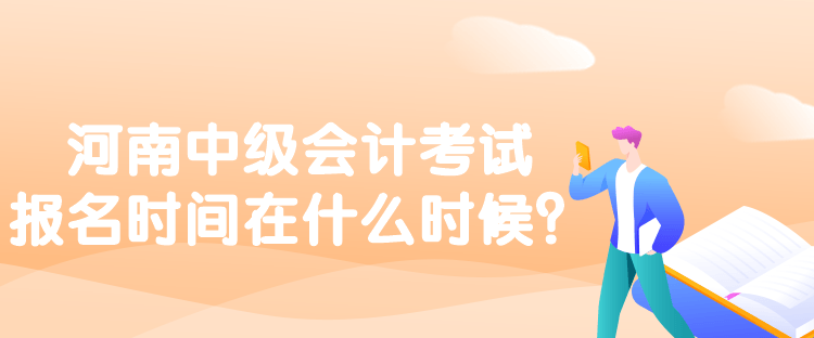 河南中級會計考試報名時間在什么時候？