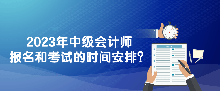 2023年中級會計師報名和考試的時間安排？