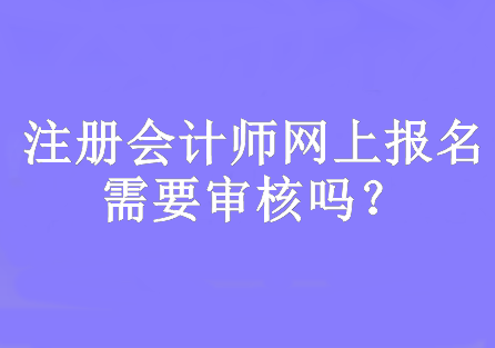 注冊會計師網(wǎng)上報名需要審核嗎？網(wǎng)上報名時間幾月份開始？