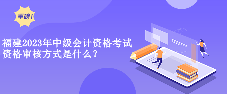 福建2023年中級(jí)會(huì)計(jì)資格考試資格審核方式是什么？