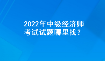 2022年中級(jí)經(jīng)濟(jì)師考試試題哪里找？