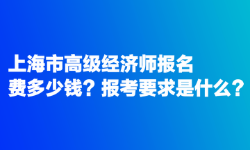 上海市高級經(jīng)濟(jì)師報名費(fèi)多少錢？報考要求是什么？