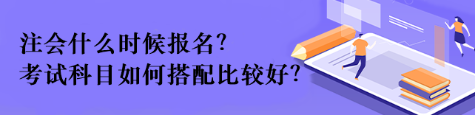 注會什么時候報名？考試科目如何搭配比較好？