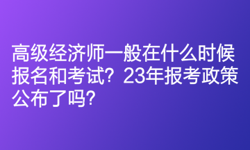 高級經(jīng)濟(jì)師一般在什么時(shí)候報(bào)名和考試？23年報(bào)考政策公布了嗎？