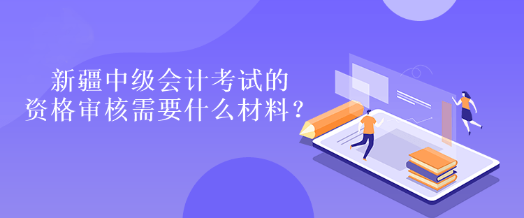 新疆中級(jí)會(huì)計(jì)考試的資格審核需要什么材料？