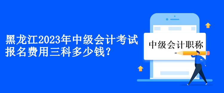 黑龍江2023年中級(jí)會(huì)計(jì)考試報(bào)名費(fèi)用三科多少錢？