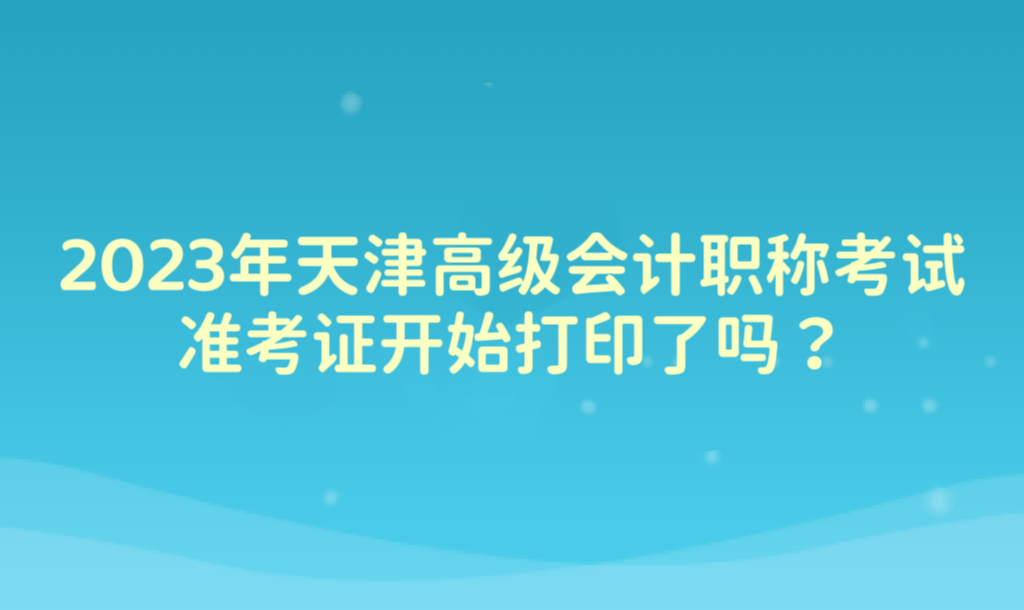 2023年天津高級(jí)會(huì)計(jì)職稱考試準(zhǔn)考證開(kāi)始打印了嗎？