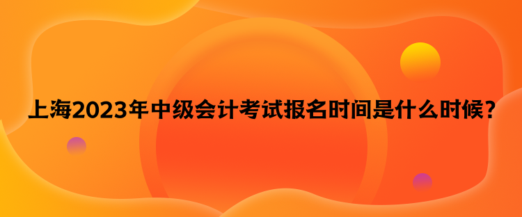 上海2023年中級會計(jì)考試報(bào)名時間是什么時候？