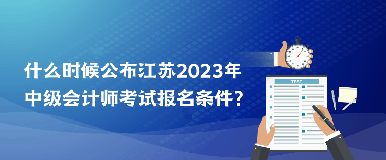 什么時(shí)候公布江蘇2023年中級(jí)會(huì)計(jì)師考試報(bào)名條件？