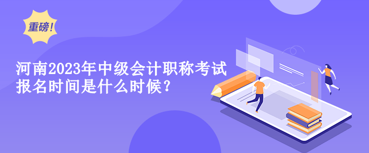 河南2023年中級(jí)會(huì)計(jì)職稱考試報(bào)名時(shí)間是什么時(shí)候？