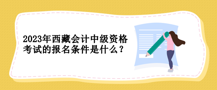 2023年西藏會計中級資格考試的報名條件是什么？