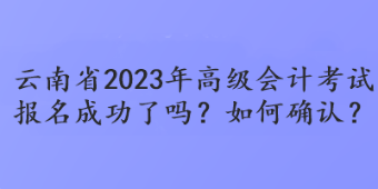 云南省2023年高級會計考試報名成功了嗎？如何確認？