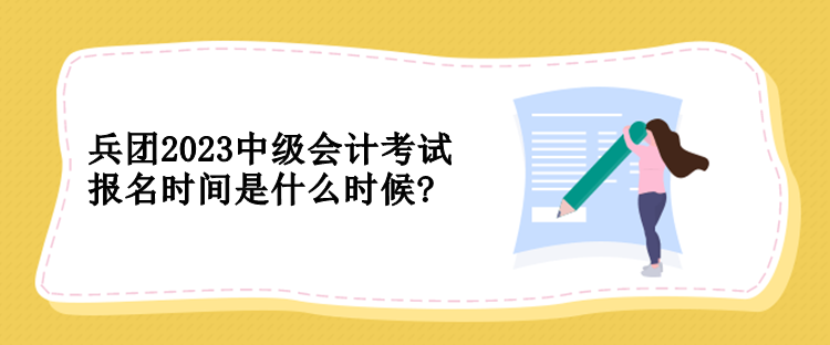 兵團(tuán)2023中級會計(jì)考試報(bào)名時間是什么時候?