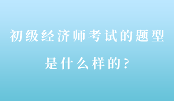 初級經濟師考試的題型是什么樣的_