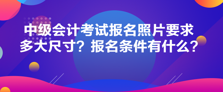 中級(jí)會(huì)計(jì)考試報(bào)名照片要求多大尺寸？報(bào)名條件有什么？